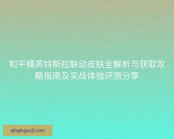 和平精英特斯拉联动皮肤全解析与获取攻略指南及实战体验评测分享