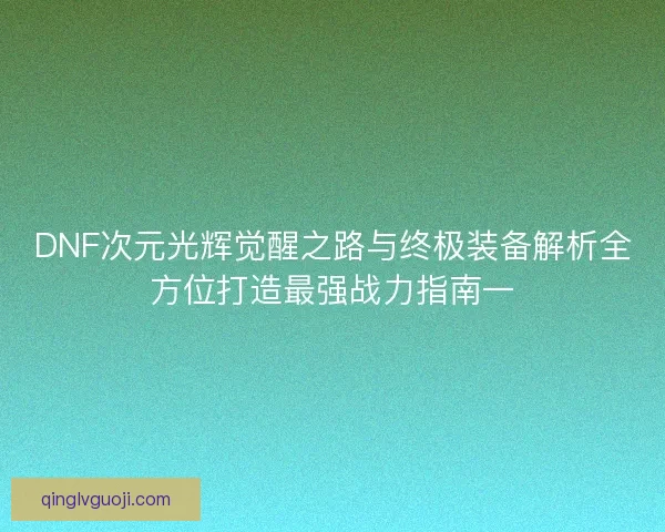 DNF次元光辉觉醒之路与终极装备解析全方位打造最强战力指南一