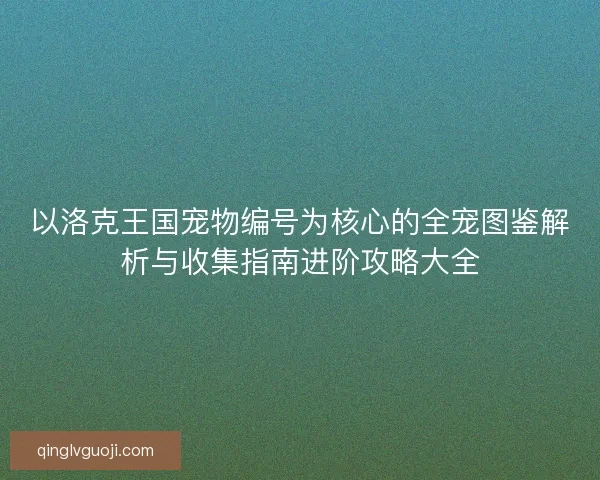 以洛克王国宠物编号为核心的全宠图鉴解析与收集指南进阶攻略大全
