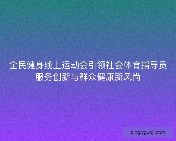 全民健身线上运动会引领社会体育指导员服务创新与群众健康新风尚