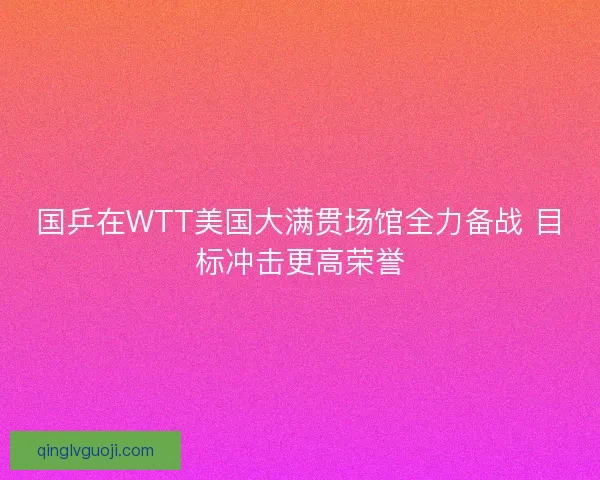 国乒在WTT美国大满贯场馆全力备战 目标冲击更高荣誉